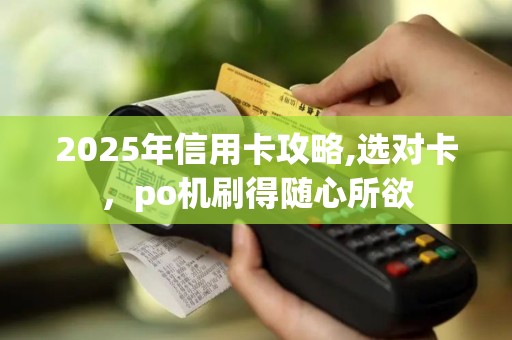 2025年信用卡攻略,选对卡，po机刷得随心所欲