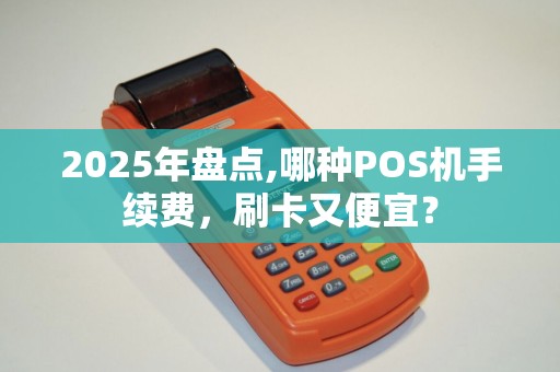 2025年盘点,哪种POS机手续费，刷卡又便宜？