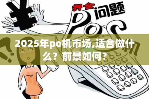 2025年po机市场,适合做什么？前景如何？