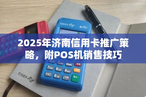 2025年济南信用卡推广策略，附POS机销售技巧