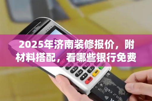 2025年济南装修报价，附材料搭配，看哪些银行免费申请po机