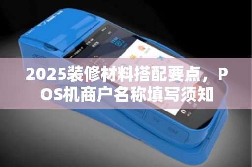 2025装修材料搭配要点，POS机商户名称填写须知