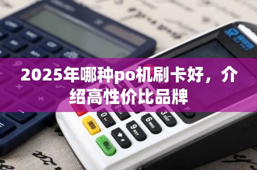 2025年哪种po机刷卡好，介绍高性价比品牌