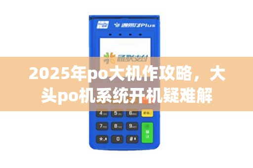 2025年po大机作攻略，大头po机系统开机疑难解