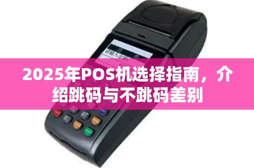 2025年POS机选择指南，介绍跳码与不跳码差别