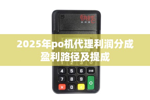 2025年po机代理利润分成盈利路径及提成