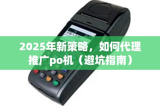 2025年新策略，如何代理推广po机（避坑指南）
