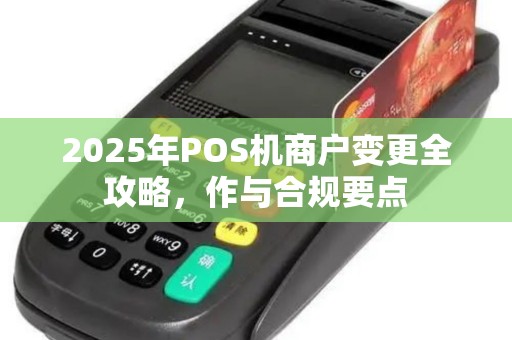 2025年POS机商户变更全攻略，作与合规要点