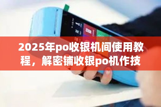 2025年po收银机间使用教程，解密铺收银po机作技巧