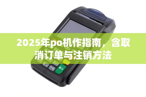 2025年po机作指南，含取消订单与注销方法