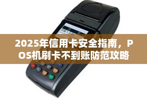2025年信用卡安全指南，POS机刷卡不到账防范攻略