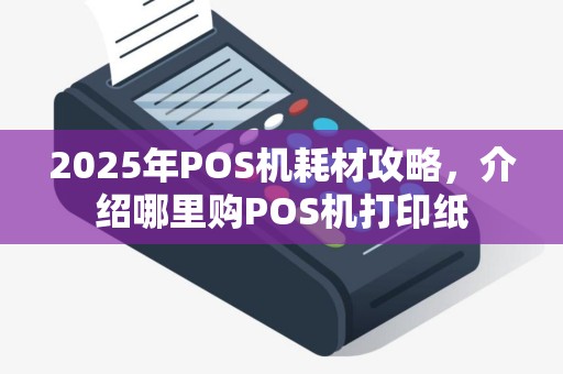 2025年POS机耗材攻略，介绍哪里购POS机打印纸