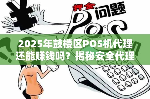 2025年鼓楼区POS机代理还能赚钱吗？揭秘安全代理的3大陷阱与5个暴利机会！