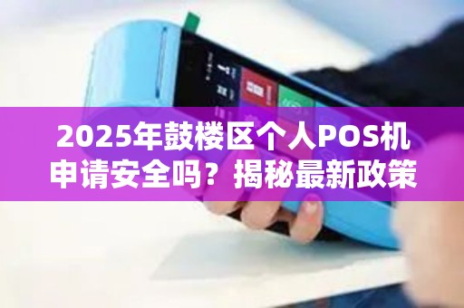 2025年鼓楼区个人POS机申请安全吗？揭秘最新政策和风险防范！