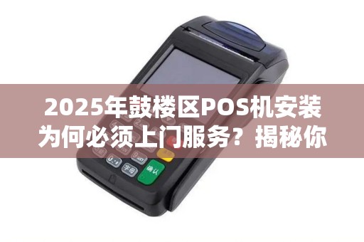 2025年鼓楼区POS机安装为何必须上门服务？揭秘你不知道的安全隐患！