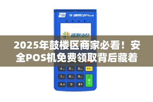 2025年鼓楼区商家必看！安全POS机免费领取背后藏着哪些秘密？