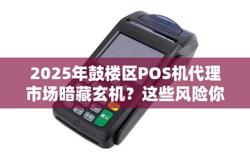 2025年鼓楼区POS机代理市场暗藏玄机？这些风险你可能还不知道！