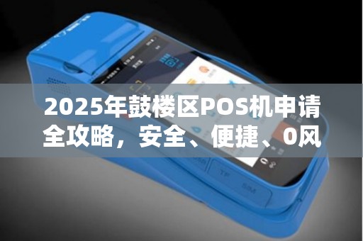 2025年鼓楼区POS机申请全攻略，安全、便捷、0风险，商家必看！