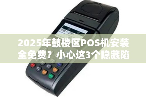 2025年鼓楼区POS机安装全免费？小心这3个隐藏陷阱！