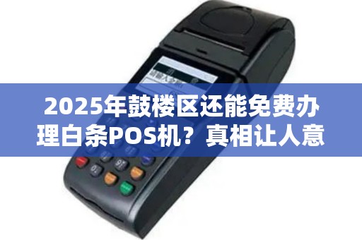 2025年鼓楼区还能免费办理白条POS机？真相让人意外！