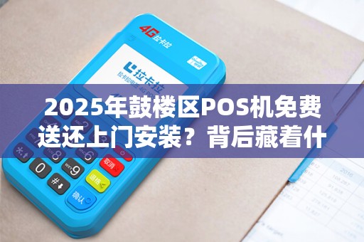 2025年鼓楼区POS机免费送还上门安装？背后藏着什么猫腻？