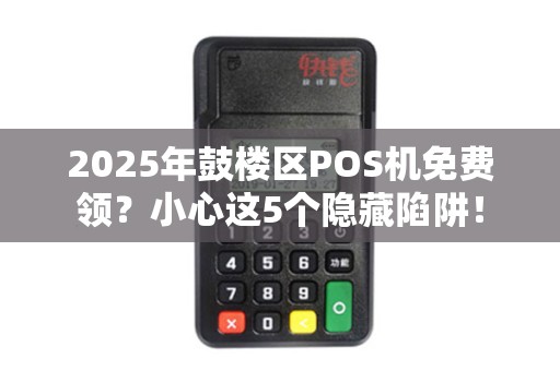2025年鼓楼区POS机免费领？小心这5个隐藏陷阱！