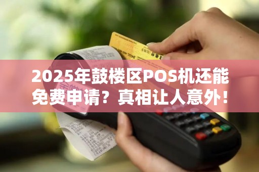 2025年鼓楼区POS机还能免费申请？真相让人意外！