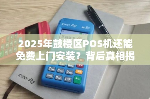 2025年鼓楼区POS机还能免费上门安装？背后真相揭秘！