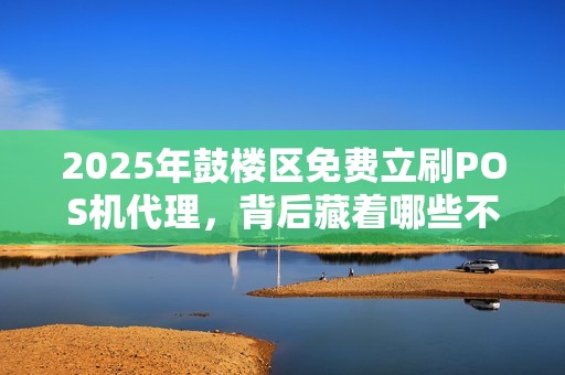 2025年鼓楼区免费立刷POS机代理，背后藏着哪些不为人知的秘密？