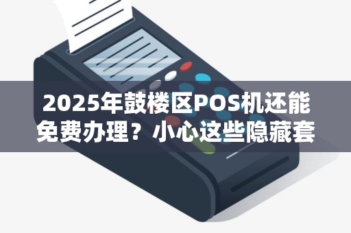 2025年鼓楼区POS机还能免费办理？小心这些隐藏套路！