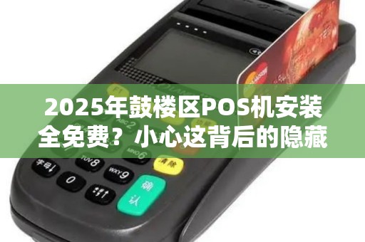 2025年鼓楼区POS机安装全免费？小心这背后的隐藏陷阱！