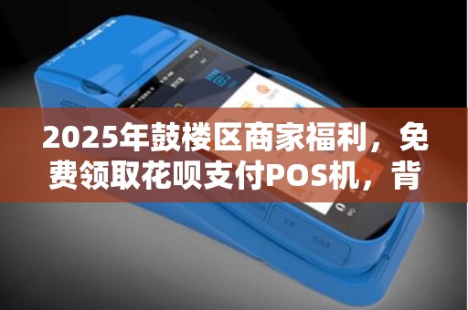 2025年鼓楼区商家福利，免费领取花呗支付POS机，背后隐藏哪些秘密？