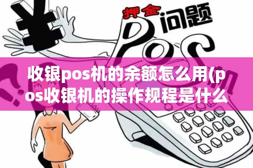 收银pos机的余额怎么用(pos收银机的操作规程是什么)