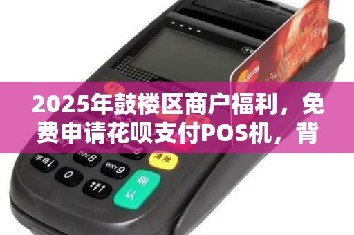 2025年鼓楼区商户福利，免费申请花呗支付POS机，背后隐藏哪些商机？