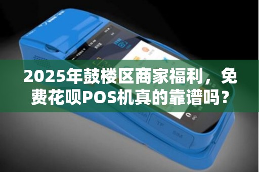 2025年鼓楼区商家福利，免费花呗POS机真的靠谱吗？背后藏着哪些秘密？