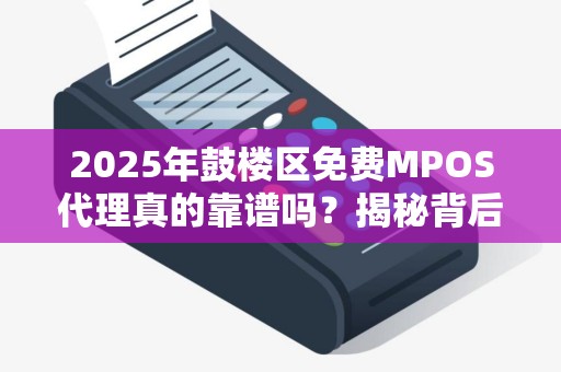 2025年鼓楼区免费MPOS代理真的靠谱吗？揭秘背后隐藏的3大陷阱！