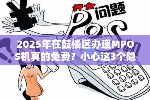 2025年在鼓楼区办理MPOS机真的免费？小心这3个隐藏套路！
