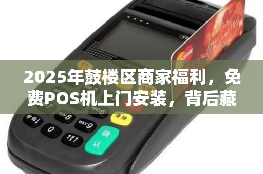 2025年鼓楼区商家福利，免费POS机上门安装，背后藏着什么秘密？