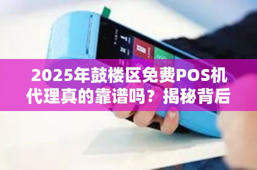 2025年鼓楼区免费POS机代理真的靠谱吗？揭秘背后隐藏的3大陷阱！