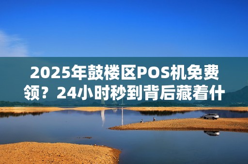 2025年鼓楼区POS机免费领？24小时秒到背后藏着什么秘密？