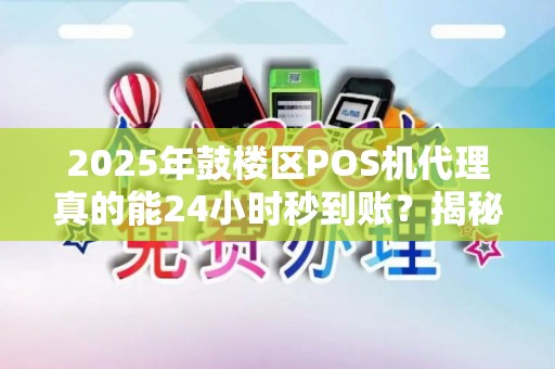 2025年鼓楼区POS机代理真的能24小时秒到账？揭秘背后隐藏的套路！