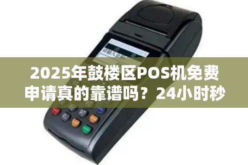 2025年鼓楼区POS机免费申请真的靠谱吗？24小时秒到背后藏着什么秘密？