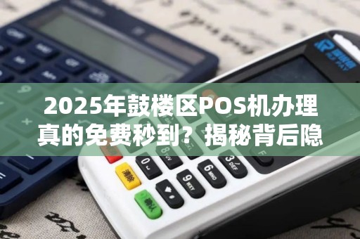 2025年鼓楼区POS机办理真的免费秒到？揭秘背后隐藏的4大套路！
