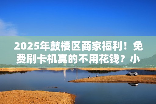 2025年鼓楼区商家福利！免费刷卡机真的不用花钱？小心这些隐藏条款！