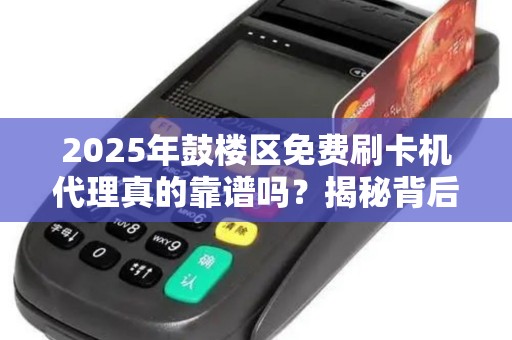 2025年鼓楼区免费刷卡机代理真的靠谱吗？揭秘背后隐藏的5大陷阱！