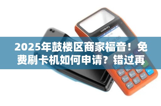 2025年鼓楼区商家福音！免费刷卡机如何申请？错过再等一年！