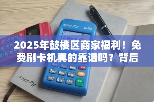 2025年鼓楼区商家福利！免费刷卡机真的靠谱吗？背后藏着哪些秘密？