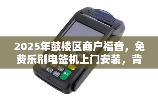 2025年鼓楼区商户福音，免费乐刷电签机上门安装，背后藏着哪些不为人知的秘密？