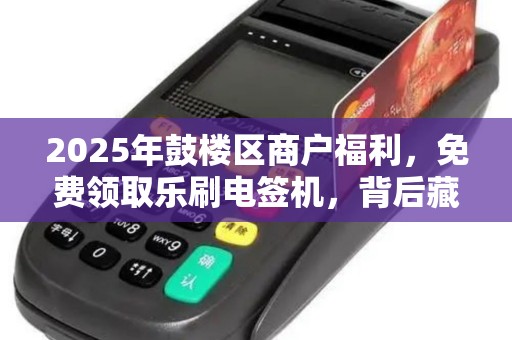 2025年鼓楼区商户福利，免费领取乐刷电签机，背后藏着什么秘密？