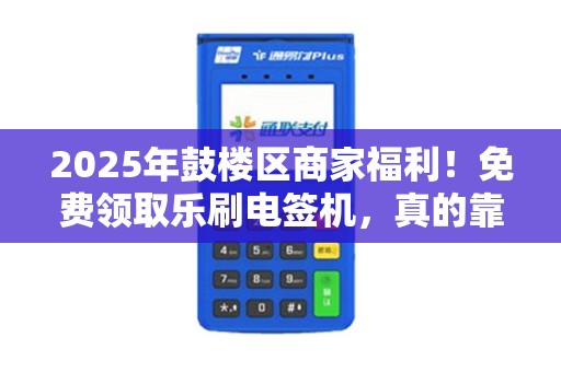 2025年鼓楼区商家福利！免费领取乐刷电签机，真的靠谱吗？